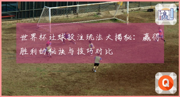 世界杯让球投注玩法大揭秘：赢得胜利的秘诀与技巧对比