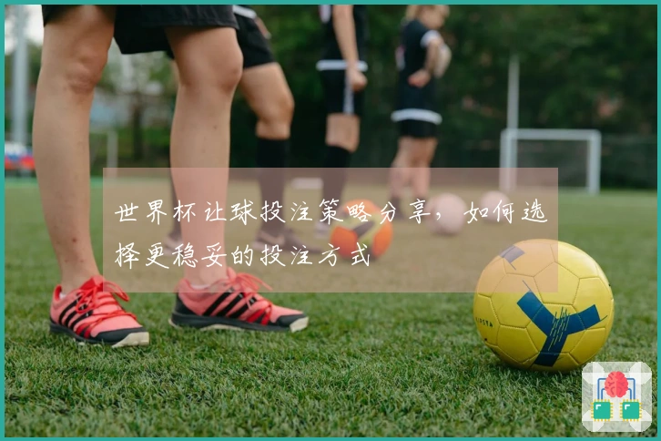 世界杯让球投注策略分享，如何选择更稳妥的投注方式