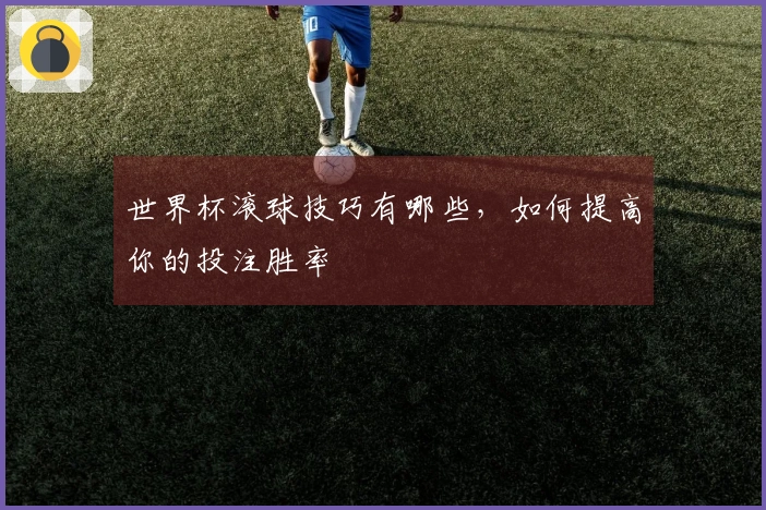 世界杯滚球技巧有哪些，如何提高你的投注胜率