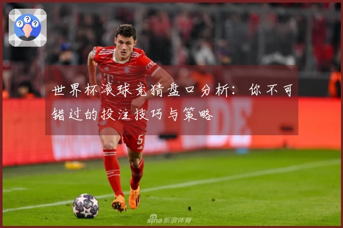 世界杯滚球竞猜盘口分析：你不可错过的投注技巧与策略
