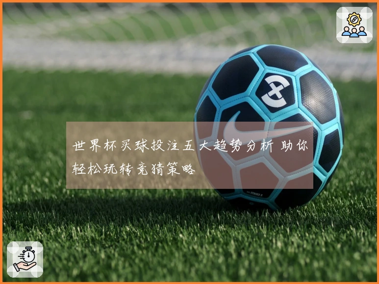 世界杯买球投注五大趋势分析 助你轻松玩转竞猜策略