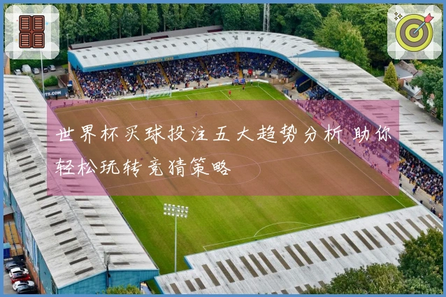 世界杯买球投注五大趋势分析 助你轻松玩转竞猜策略