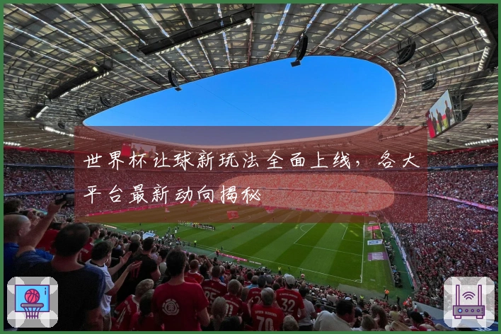 世界杯让球新玩法全面上线，各大平台最新动向揭秘