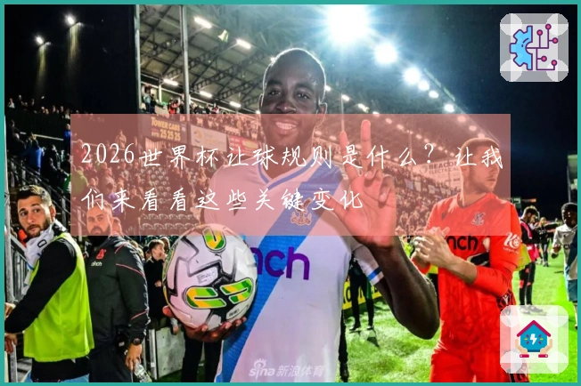 2026世界杯让球规则是什么？让我们来看看这些关键变化