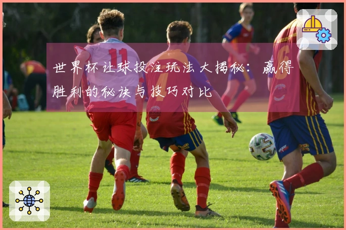 世界杯让球投注玩法大揭秘：赢得胜利的秘诀与技巧对比