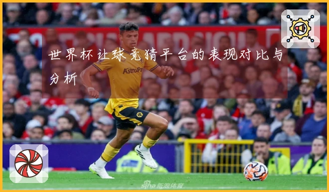 世界杯让球竞猜平台的表现对比与分析
