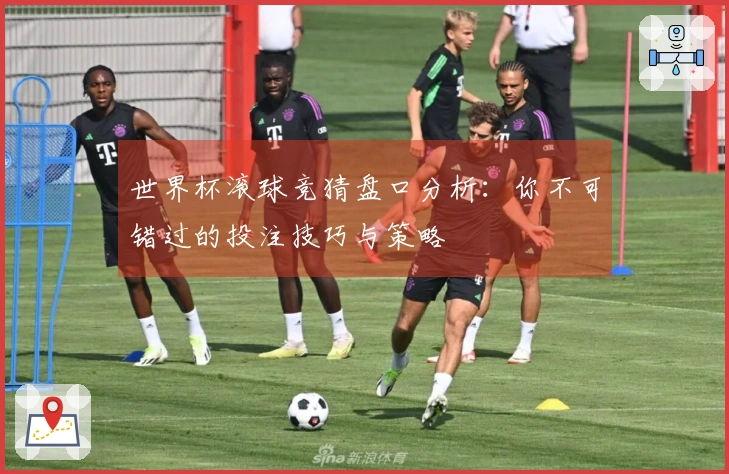 世界杯滚球竞猜盘口分析：你不可错过的投注技巧与策略