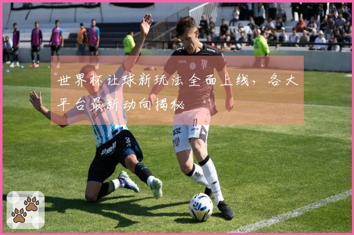 世界杯让球新玩法全面上线，各大平台最新动向揭秘
